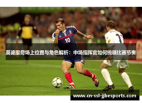 莫德里奇场上位置与角色解析:中场指挥官如何统领比赛节奏 莫德里奇场上位置与角色解析:中场指挥官如何统领比赛节奏