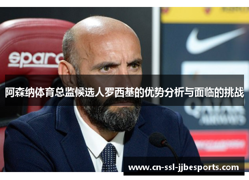 阿森纳体育总监候选人罗西基的优势分析与面临的挑战