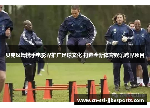 贝克汉姆携手电影界推广足球文化 打造全新体育娱乐跨界项目