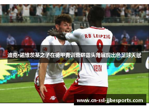 迪克·诺维茨基之子在德甲青训营崭露头角展现出色足球天赋 迪克·诺维茨基之子在德甲青训营崭露头角展现出色足球天赋