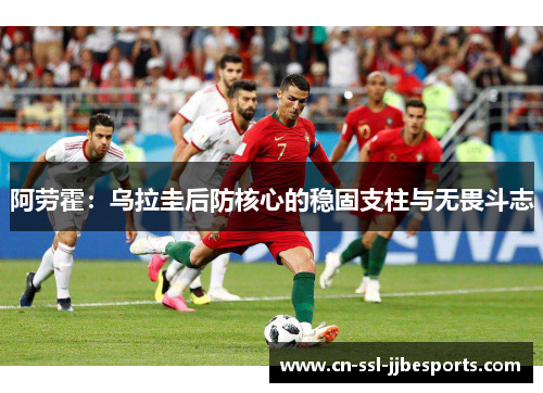 阿劳霍:乌拉圭后防核心的稳固支柱与无畏斗志 阿劳霍:乌拉圭后防核心的稳固支柱与无畏斗志