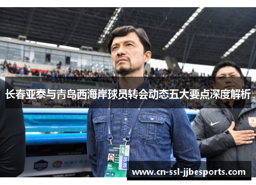 长春亚泰与青岛西海岸球员转会动态五大要点深度解析 长春亚泰与青岛西海岸球员转会动态五大要点深度解析