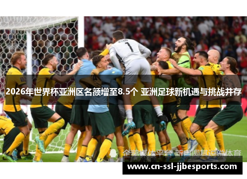 2026年世界杯亚洲区名额增至8.5个 亚洲足球新机遇与挑战并存