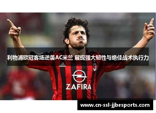 利物浦欧冠客场逆袭AC米兰 展现强大韧性与绝佳战术执行力