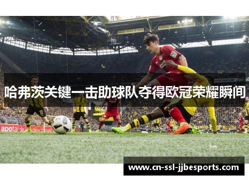 哈弗茨关键一击助球队夺得欧冠荣耀瞬间