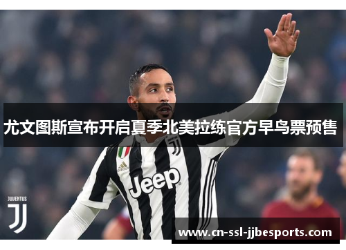 尤文图斯宣布开启夏季北美拉练官方早鸟票预售 
