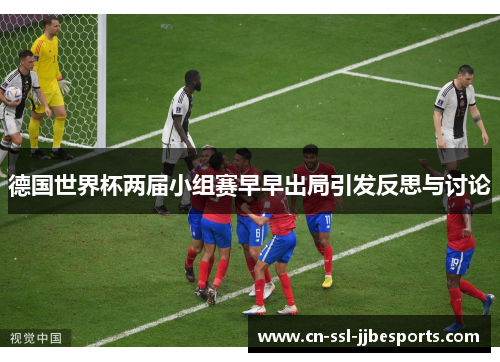 德国世界杯两届小组赛早早出局引发反思与讨论 德国世界杯两届小组赛早早出局引发反思与讨论