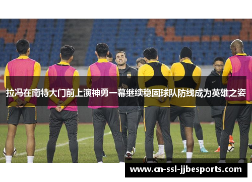 拉冯在南特大门前上演神勇一幕继续稳固球队防线成为英雄之姿 拉冯在南特大门前上演神勇一幕继续稳固球队防线成为英雄之姿