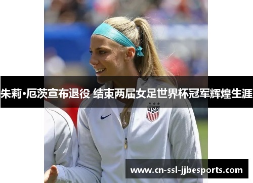 朱莉·厄茨宣布退役 结束两届女足世界杯冠军辉煌生涯 朱莉·厄茨宣布退役 结束两届女足世界杯冠军辉煌生涯