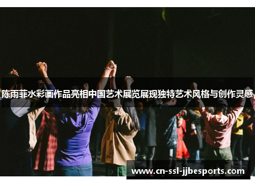 陈雨菲水彩画作品亮相中国艺术展览展现独特艺术风格与创作灵感