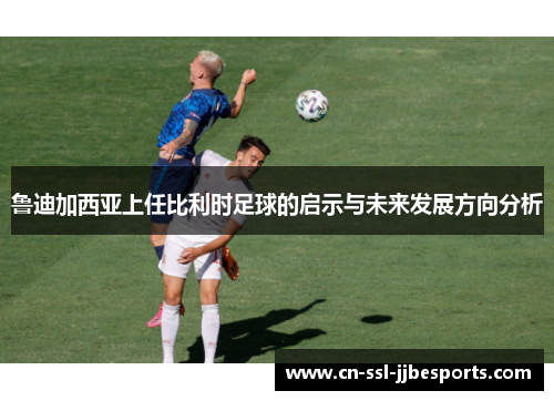 鲁迪加西亚上任比利时足球的启示与未来发展方向分析