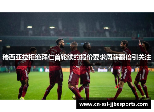 穆西亚拉拒绝拜仁首轮续约报价要求周薪翻倍引关注