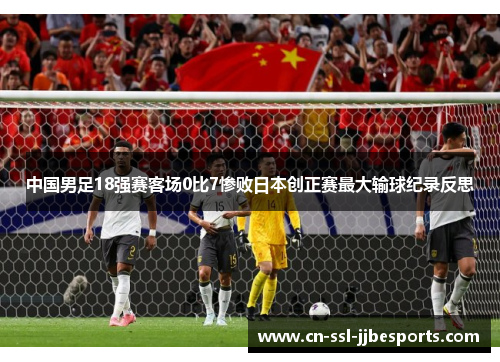 中国男足18强赛客场0比7惨败日本创正赛最大输球纪录反思 中国男足18强赛客场0比7惨败日本创正赛最大输球纪录反思